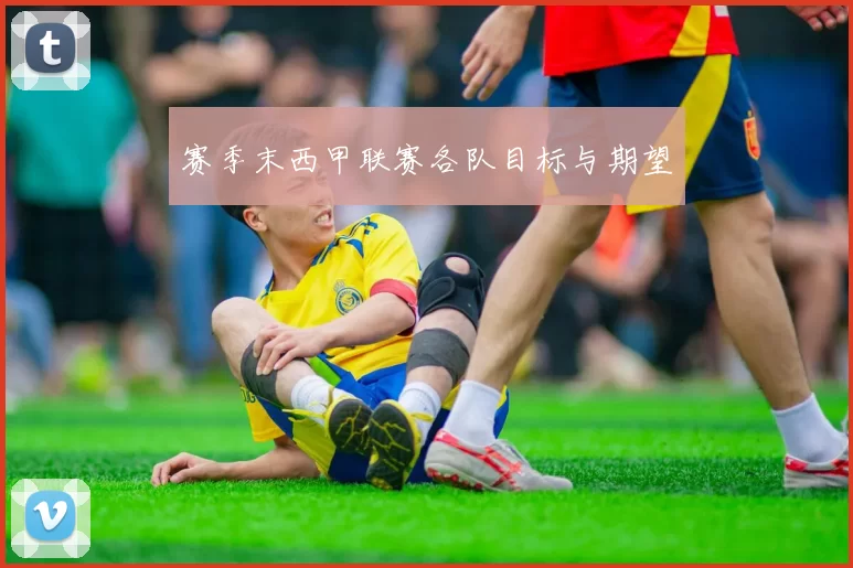 赛季末西甲联赛各队目标与期望