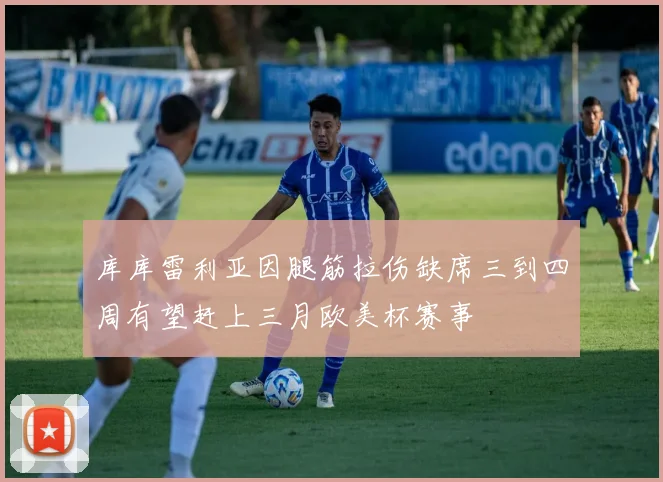 库库雷利亚因腿筋拉伤缺席三到四周有望赶上三月欧美杯赛事
