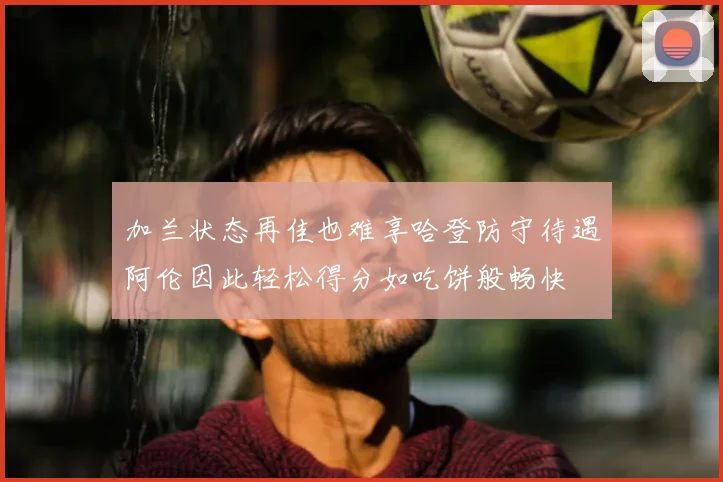加兰状态再佳也难享哈登防守待遇阿伦因此轻松得分如吃饼般畅快