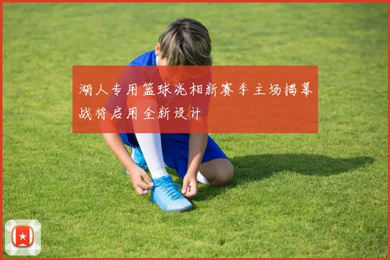 湖人专用篮球亮相新赛季主场揭幕战将启用全新设计