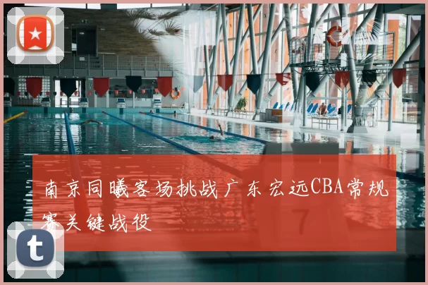 南京同曦客场挑战广东宏远CBA常规赛关键战役