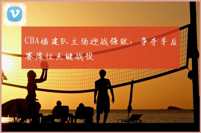 CBA福建队主场迎战强敌，争夺季后赛席位关键战役
