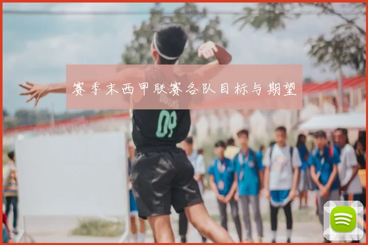 赛季末西甲联赛各队目标与期望