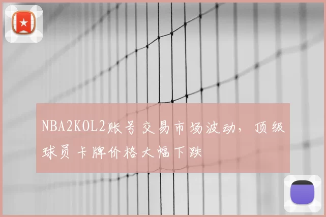 NBA2KOL2账号交易市场波动，顶级球员卡牌价格大幅下跌