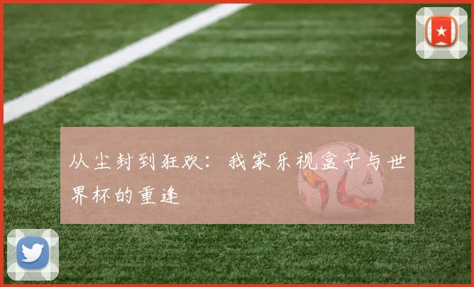 从尘封到狂欢：我家乐视盒子与世界杯的重逢