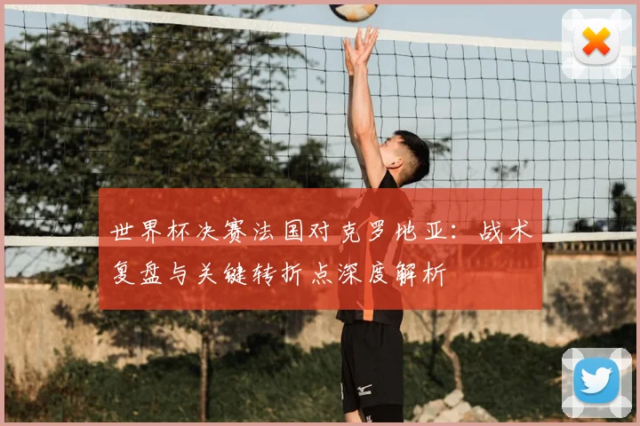 世界杯决赛法国对克罗地亚：战术复盘与关键转折点深度解析