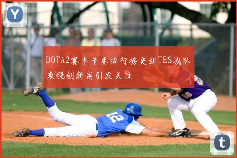 DOTA2赛季节奏排行榜更新TES战队表现创新高引发关注