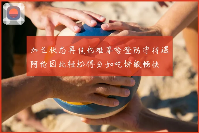 加兰状态再佳也难享哈登防守待遇阿伦因此轻松得分如吃饼般畅快