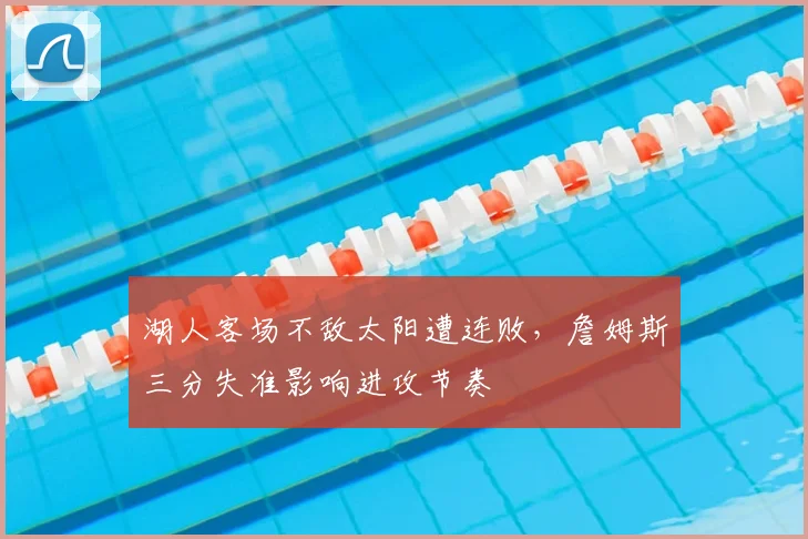 湖人客场不敌太阳遭连败,詹姆斯三分失准影响进攻节奏