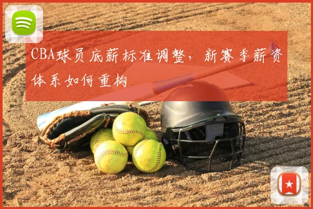 CBA球员底薪标准调整，新赛季薪资体系如何重构