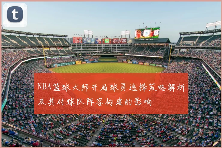 NBA篮球大师开局球员选择策略解析及其对球队阵容构建的影响