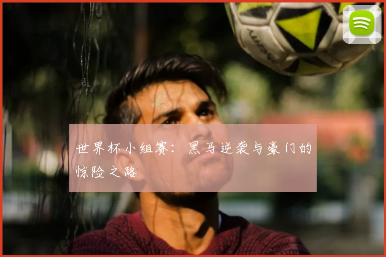 世界杯小组赛:黑马逆袭与豪门的惊险之路
