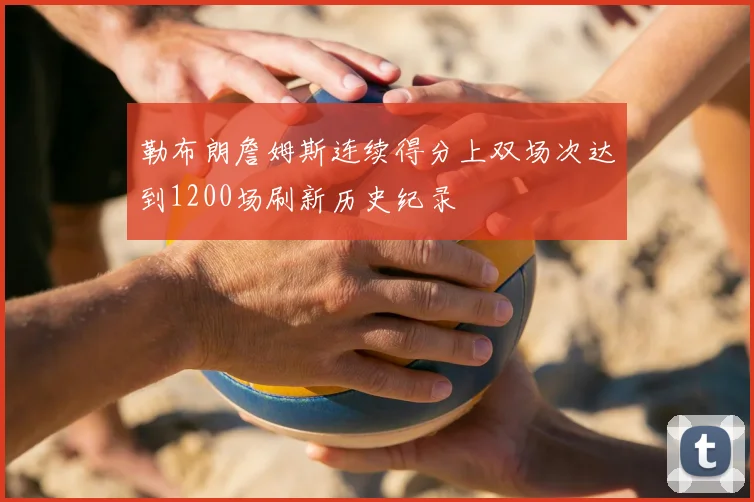 勒布朗詹姆斯连续得分上双场次达到1200场刷新历史纪录