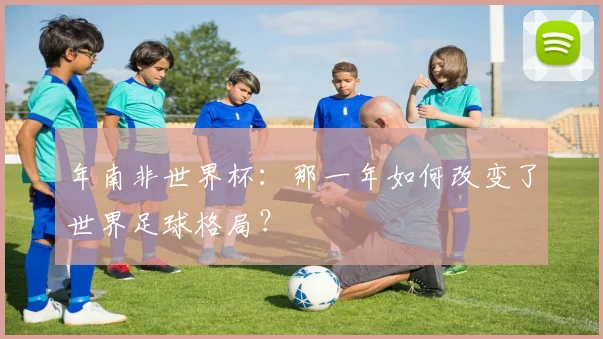 年南非世界杯：那一年如何改变了世界足球格局？