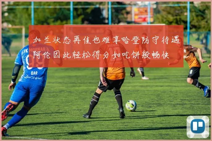 加兰状态再佳也难享哈登防守待遇阿伦因此轻松得分如吃饼般畅快