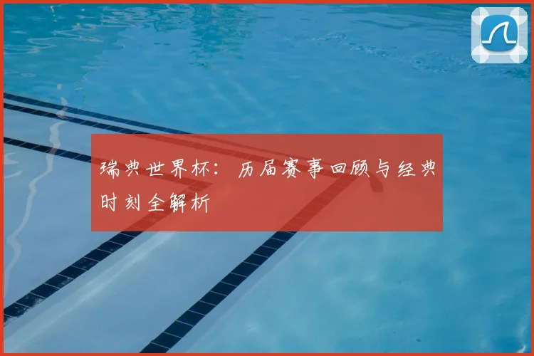 瑞典世界杯：历届赛事回顾与经典时刻全解析