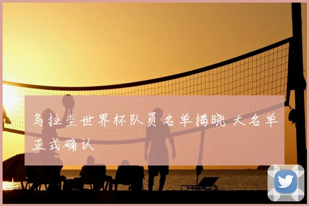 乌拉圭世界杯队员名单揭晓 大名单正式确认