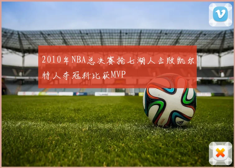 2010年NBA总决赛抢七湖人击败凯尔特人夺冠科比获MVP