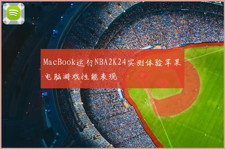 MacBook运行NBA2K24实测体验苹果电脑游戏性能表现