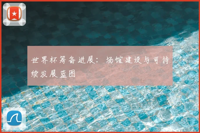 世界杯筹备进展：场馆建设与可持续发展蓝图