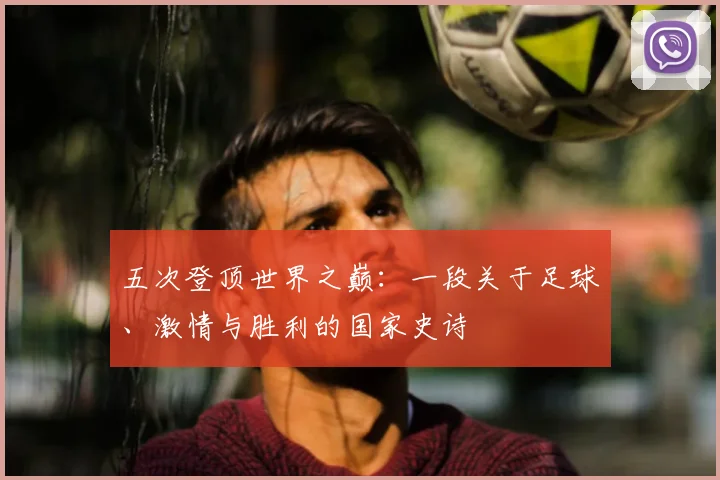 五次登顶世界之巅：一段关于足球、激情与胜利的国家史诗