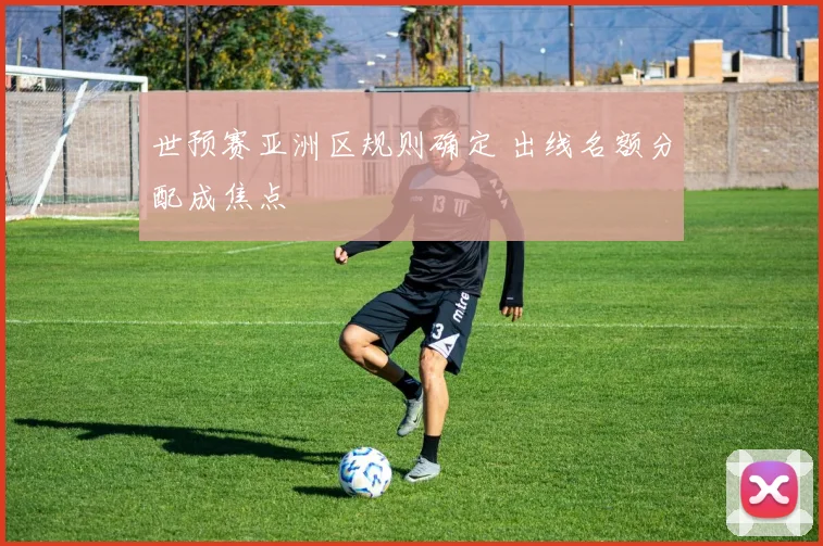 世预赛亚洲区规则确定 出线名额分配成焦点
