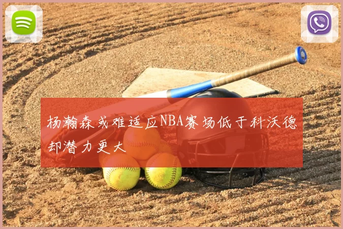 杨瀚森或难适应NBA赛场低于科沃德却潜力更大
