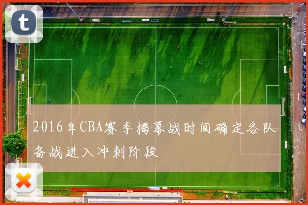 2016年CBA赛季揭幕战时间确定各队备战进入冲刺阶段