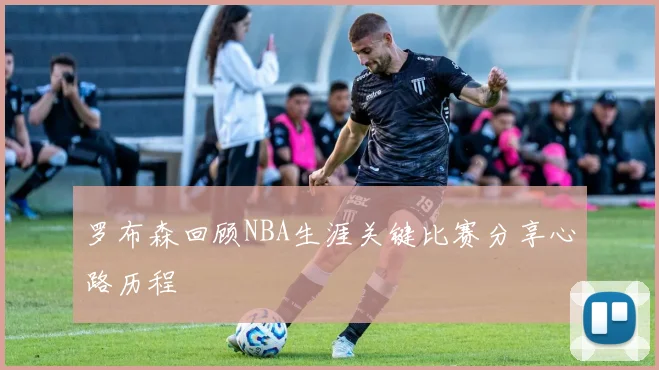 罗布森回顾NBA生涯关键比赛分享心路历程