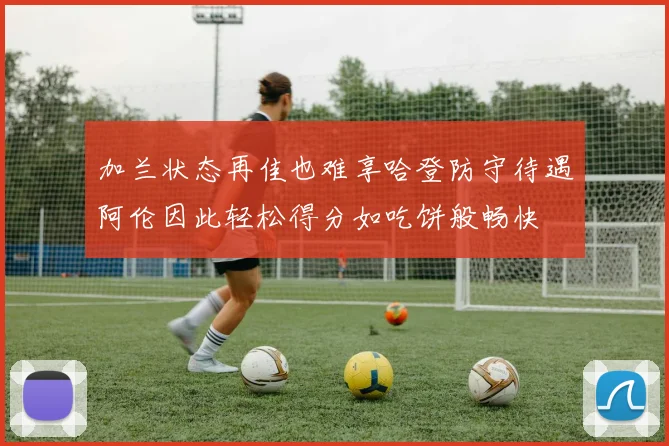 加兰状态再佳也难享哈登防守待遇阿伦因此轻松得分如吃饼般畅快