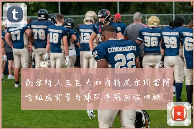 凯尔特人三巨头加内特皮尔斯雷阿伦组成背景与球队夺冠历程回顾