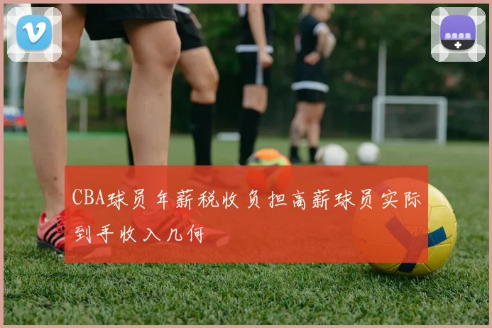 CBA球员年薪税收负担高薪球员实际到手收入几何