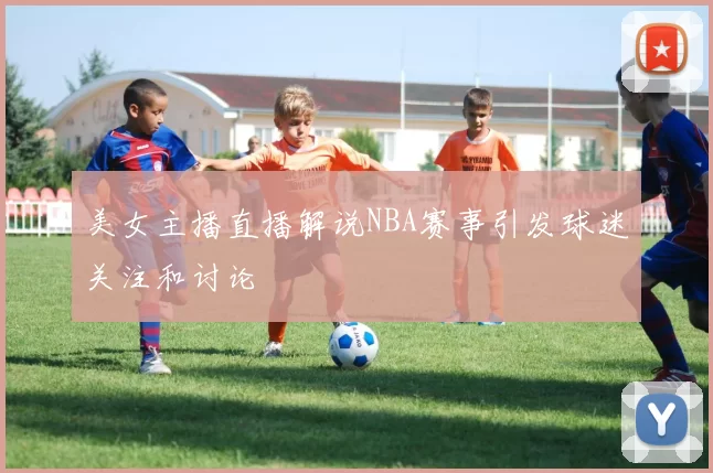 美女主播直播解说NBA赛事引发球迷关注和讨论