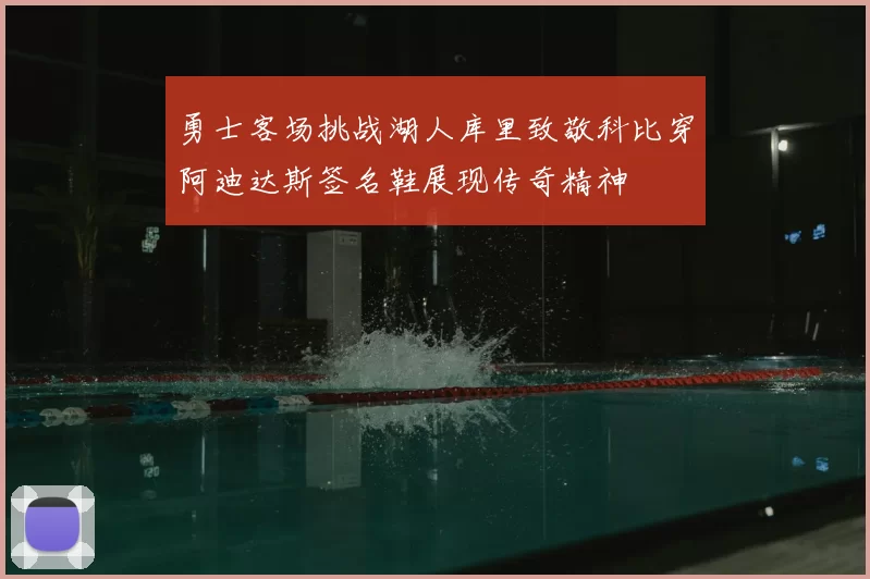 勇士客场挑战湖人库里致敬科比穿阿迪达斯签名鞋展现传奇精神