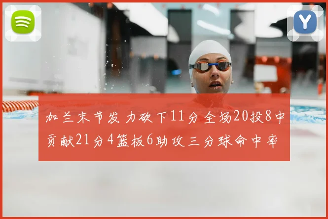 加兰末节发力砍下11分全场20投8中贡献21分4篮板6助攻三分球命中率高达375