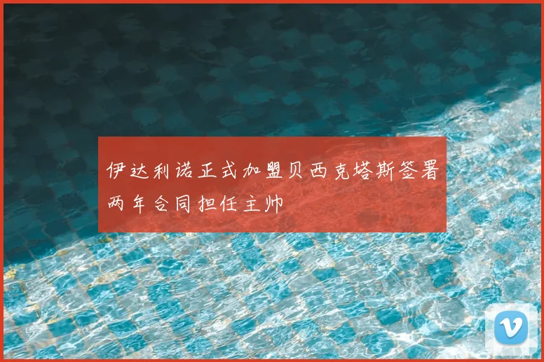 伊达利诺正式加盟贝西克塔斯签署两年合同担任主帅