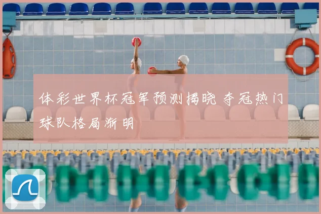 体彩世界杯冠军预测揭晓 夺冠热门球队格局渐明