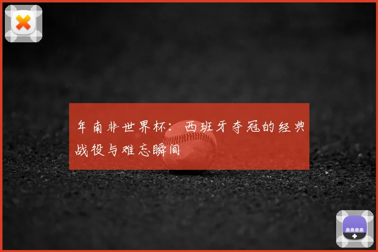年南非世界杯：西班牙夺冠的经典战役与难忘瞬间