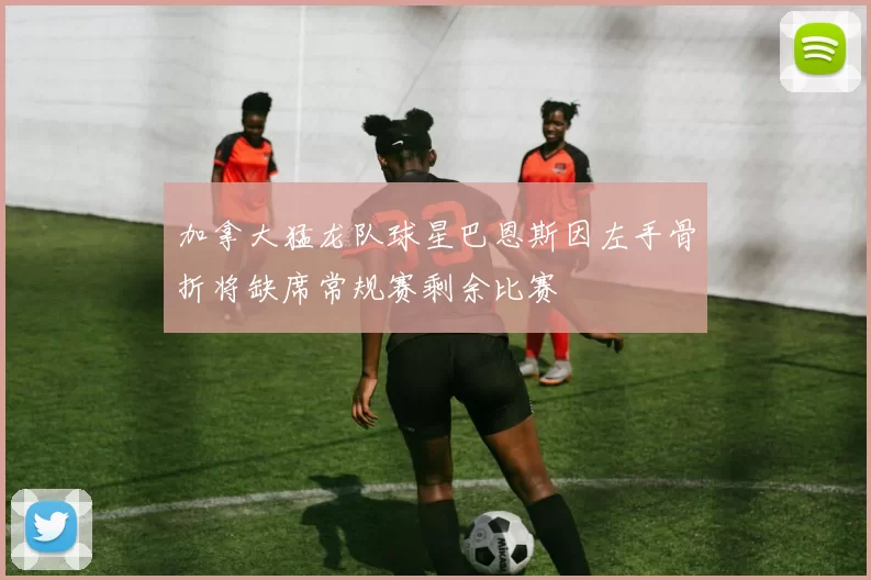 加拿大猛龙队球星巴恩斯因左手骨折将缺席常规赛剩余比赛