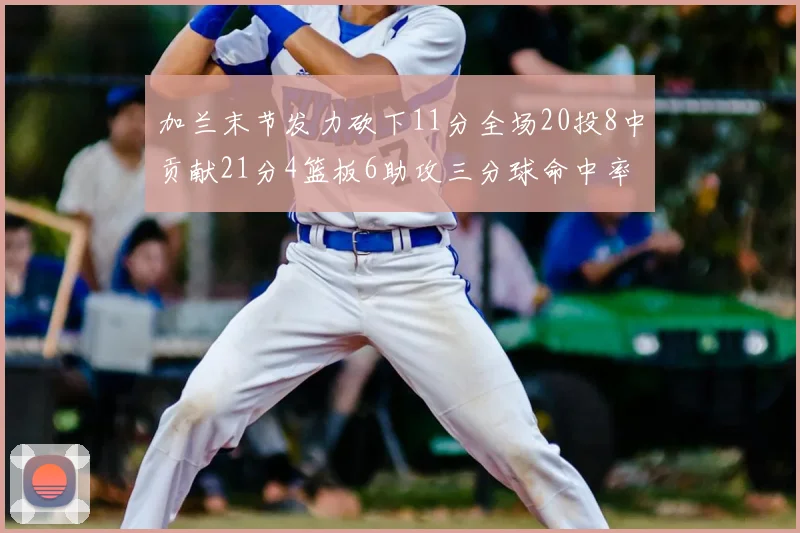 加兰末节发力砍下11分全场20投8中贡献21分4篮板6助攻三分球命中率高达375