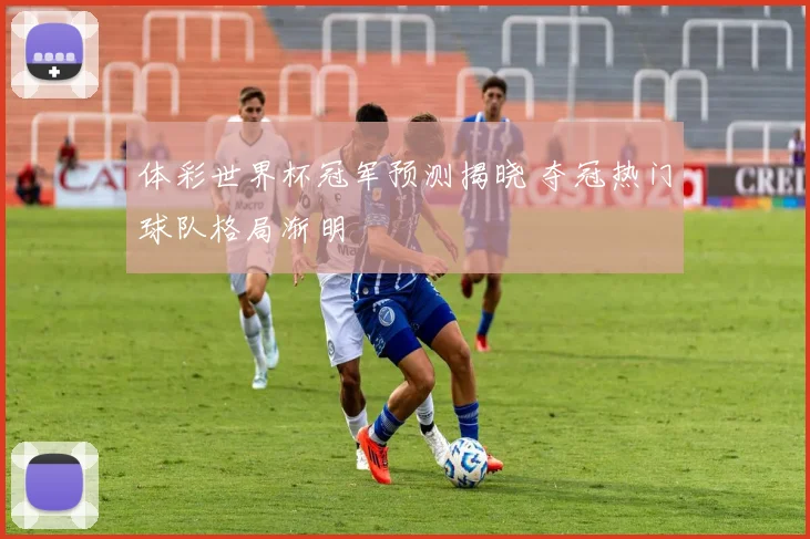 体彩世界杯冠军预测揭晓 夺冠热门球队格局渐明