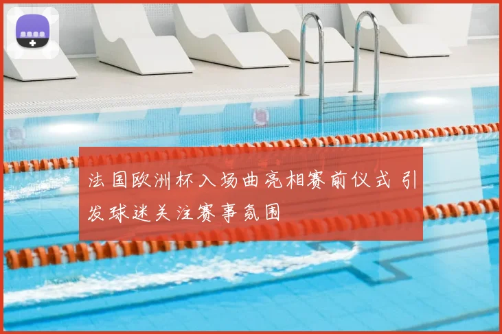 法国欧洲杯入场曲亮相赛前仪式 引发球迷关注赛事氛围