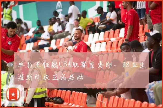 单打王征战CBA联赛首秀即，职业生涯新阶段正式启动