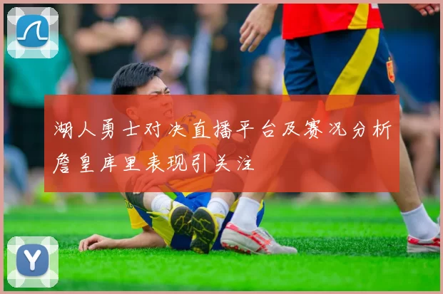 湖人勇士对决直播平台及赛况分析詹皇库里表现引关注