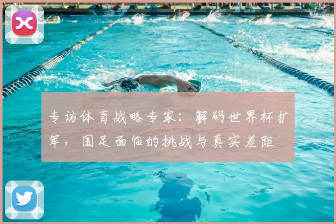 专访体育战略专家：解码世界杯扩军，国足面临的挑战与真实差距