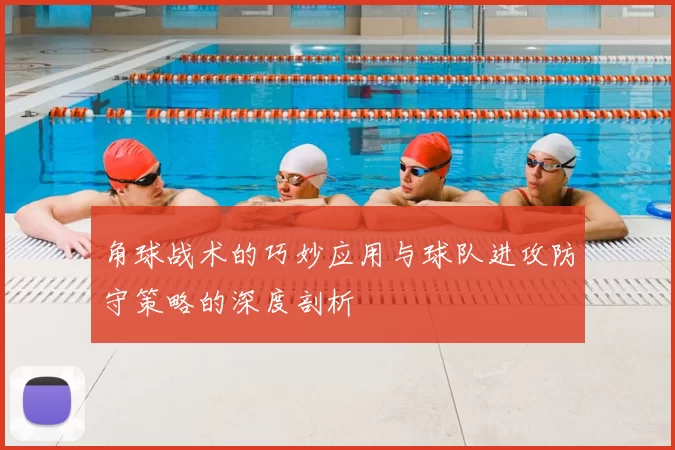 角球战术的巧妙应用与球队进攻防守策略的深度剖析