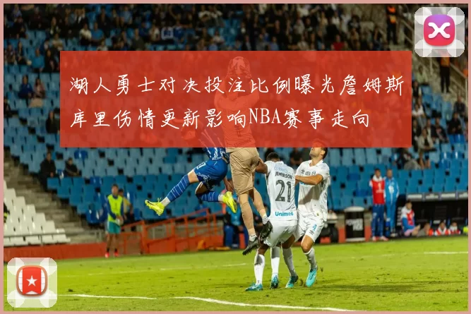 湖人勇士对决投注比例曝光詹姆斯库里伤情更新影响NBA赛事走向