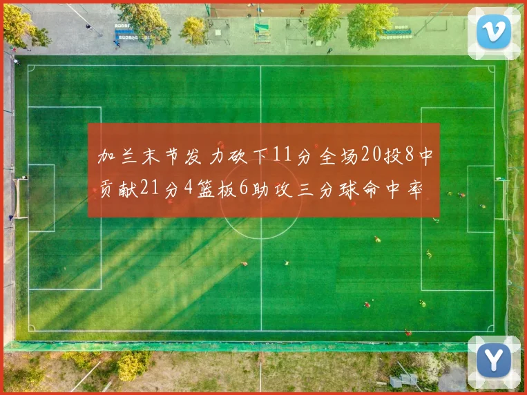 加兰末节发力砍下11分全场20投8中贡献21分4篮板6助攻三分球命中率高达375