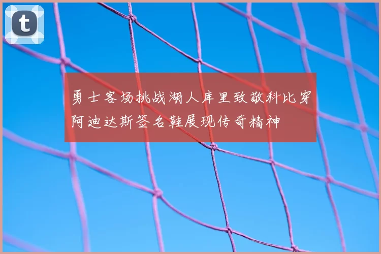 勇士客场挑战湖人库里致敬科比穿阿迪达斯签名鞋展现传奇精神