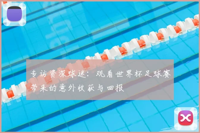 专访资深球迷：观看世界杯足球赛带来的意外收获与回报